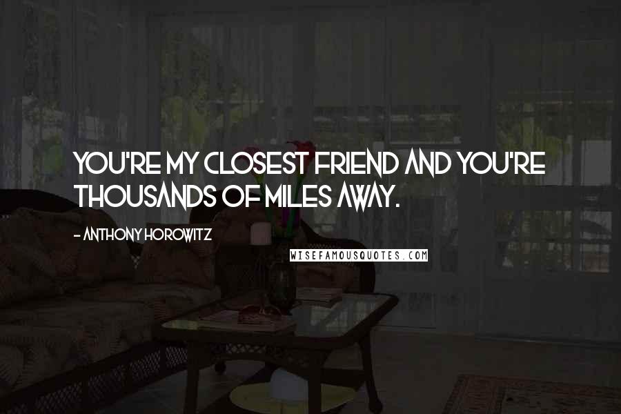 Anthony Horowitz Quotes: You're my closest friend and you're thousands of miles away.