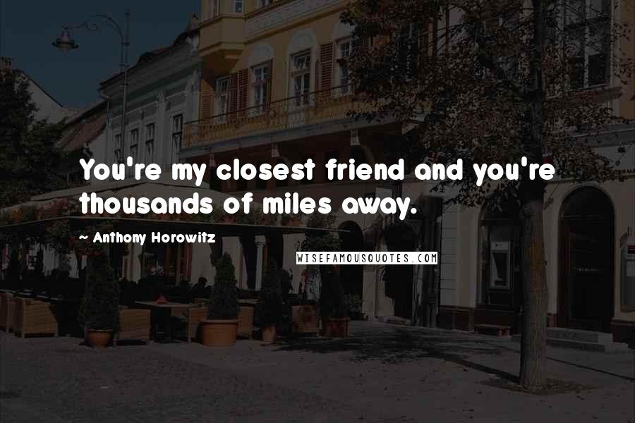 Anthony Horowitz Quotes: You're my closest friend and you're thousands of miles away.