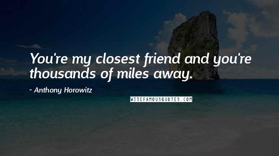 Anthony Horowitz Quotes: You're my closest friend and you're thousands of miles away.