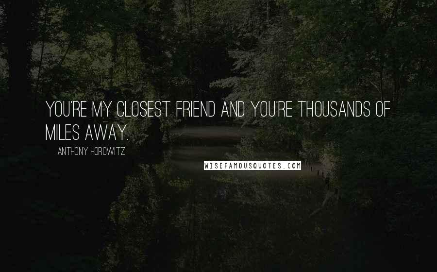 Anthony Horowitz Quotes: You're my closest friend and you're thousands of miles away.