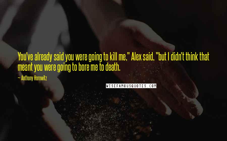 Anthony Horowitz Quotes: You've already said you were going to kill me," Alex said, "but I didn't think that meant you were going to bore me to death.