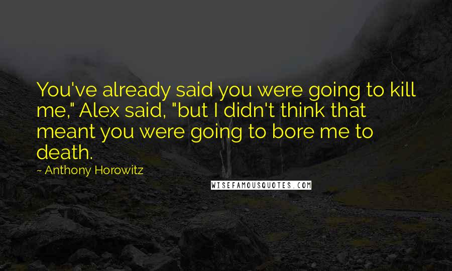 Anthony Horowitz Quotes: You've already said you were going to kill me," Alex said, "but I didn't think that meant you were going to bore me to death.