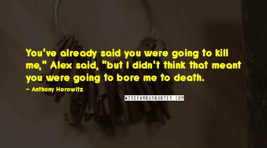 Anthony Horowitz Quotes: You've already said you were going to kill me," Alex said, "but I didn't think that meant you were going to bore me to death.