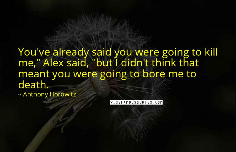 Anthony Horowitz Quotes: You've already said you were going to kill me," Alex said, "but I didn't think that meant you were going to bore me to death.