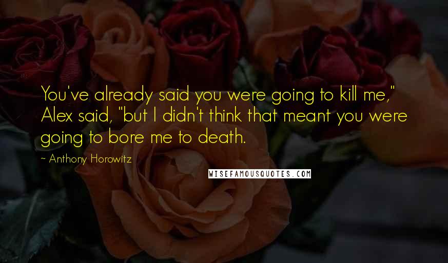 Anthony Horowitz Quotes: You've already said you were going to kill me," Alex said, "but I didn't think that meant you were going to bore me to death.