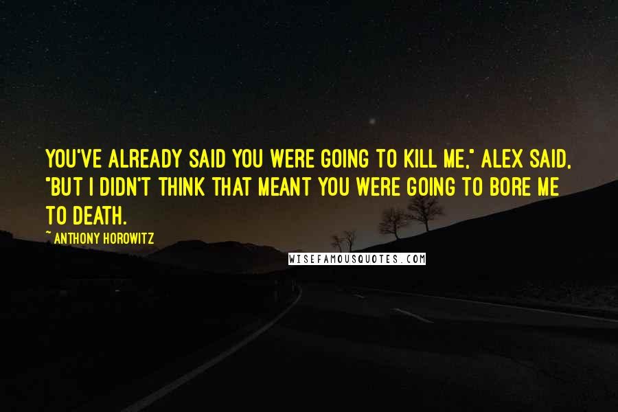 Anthony Horowitz Quotes: You've already said you were going to kill me," Alex said, "but I didn't think that meant you were going to bore me to death.