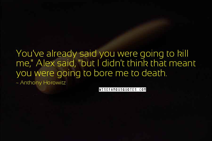 Anthony Horowitz Quotes: You've already said you were going to kill me," Alex said, "but I didn't think that meant you were going to bore me to death.