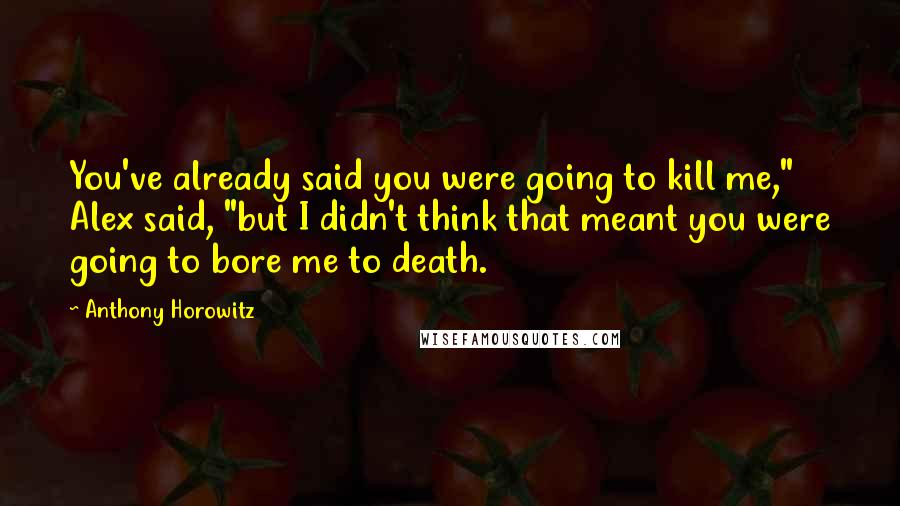 Anthony Horowitz Quotes: You've already said you were going to kill me," Alex said, "but I didn't think that meant you were going to bore me to death.