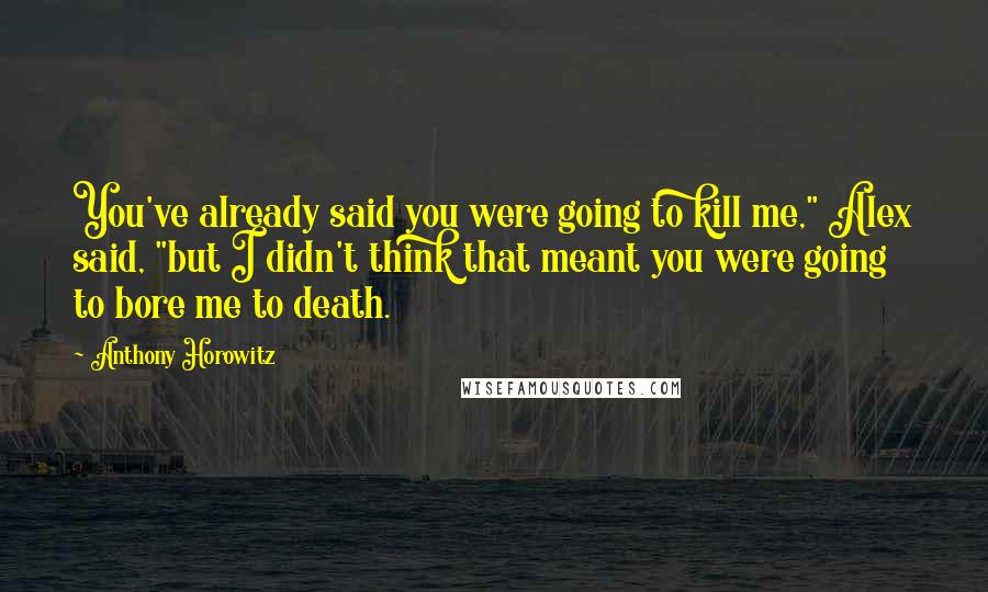 Anthony Horowitz Quotes: You've already said you were going to kill me," Alex said, "but I didn't think that meant you were going to bore me to death.