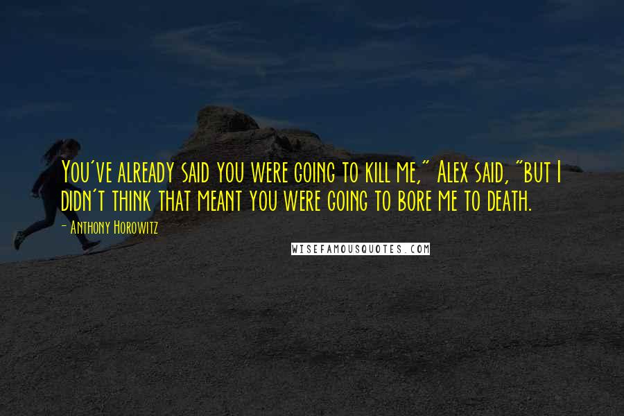 Anthony Horowitz Quotes: You've already said you were going to kill me," Alex said, "but I didn't think that meant you were going to bore me to death.