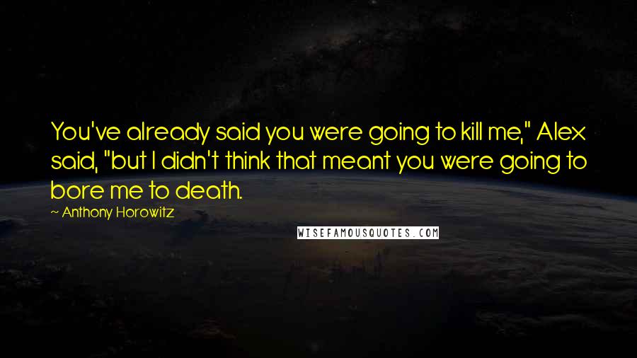 Anthony Horowitz Quotes: You've already said you were going to kill me," Alex said, "but I didn't think that meant you were going to bore me to death.