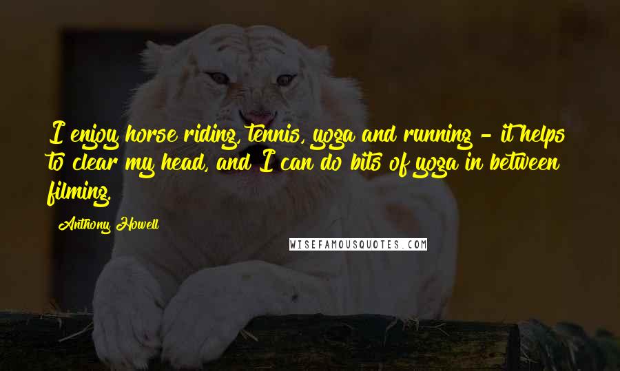 Anthony Howell Quotes: I enjoy horse riding, tennis, yoga and running - it helps to clear my head, and I can do bits of yoga in between filming.