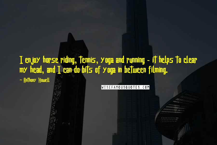Anthony Howell Quotes: I enjoy horse riding, tennis, yoga and running - it helps to clear my head, and I can do bits of yoga in between filming.