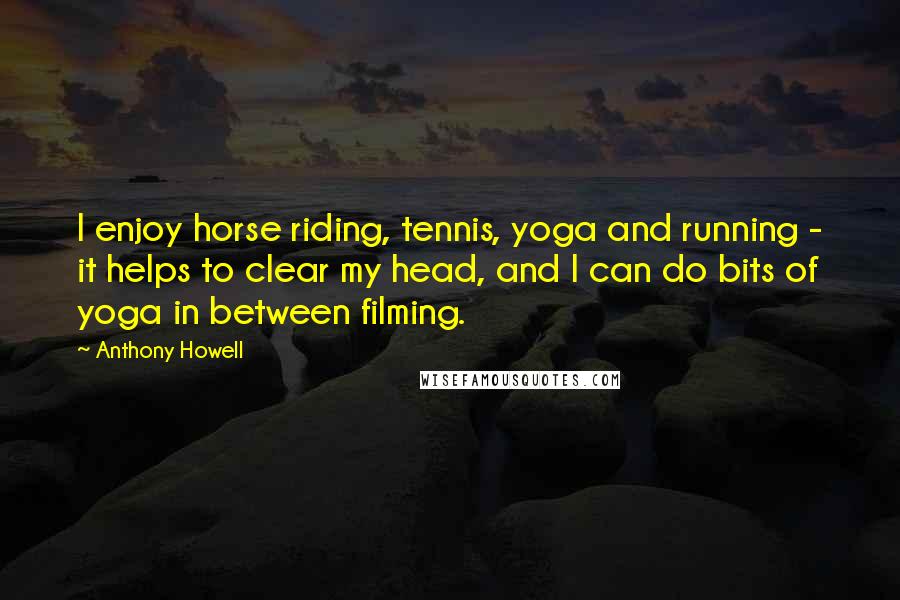 Anthony Howell Quotes: I enjoy horse riding, tennis, yoga and running - it helps to clear my head, and I can do bits of yoga in between filming.