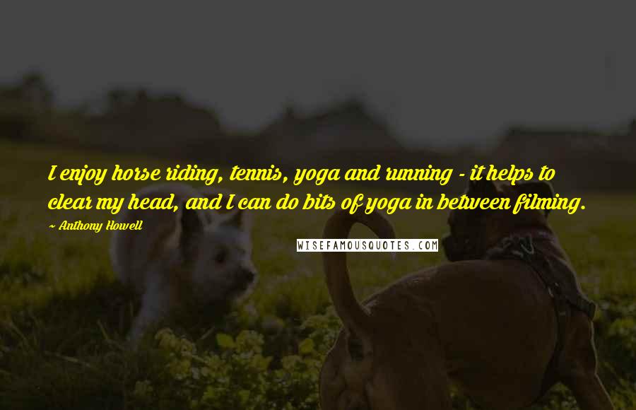 Anthony Howell Quotes: I enjoy horse riding, tennis, yoga and running - it helps to clear my head, and I can do bits of yoga in between filming.