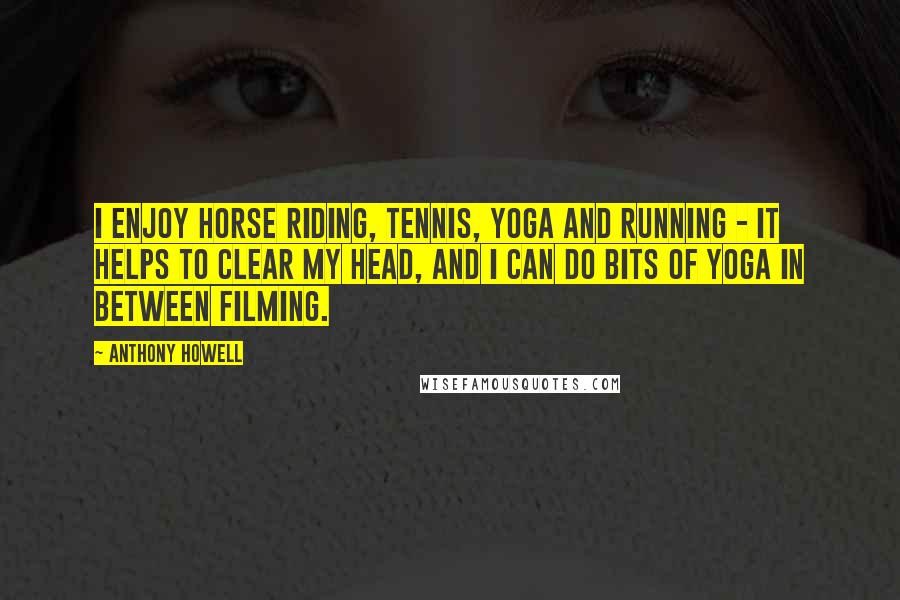 Anthony Howell Quotes: I enjoy horse riding, tennis, yoga and running - it helps to clear my head, and I can do bits of yoga in between filming.