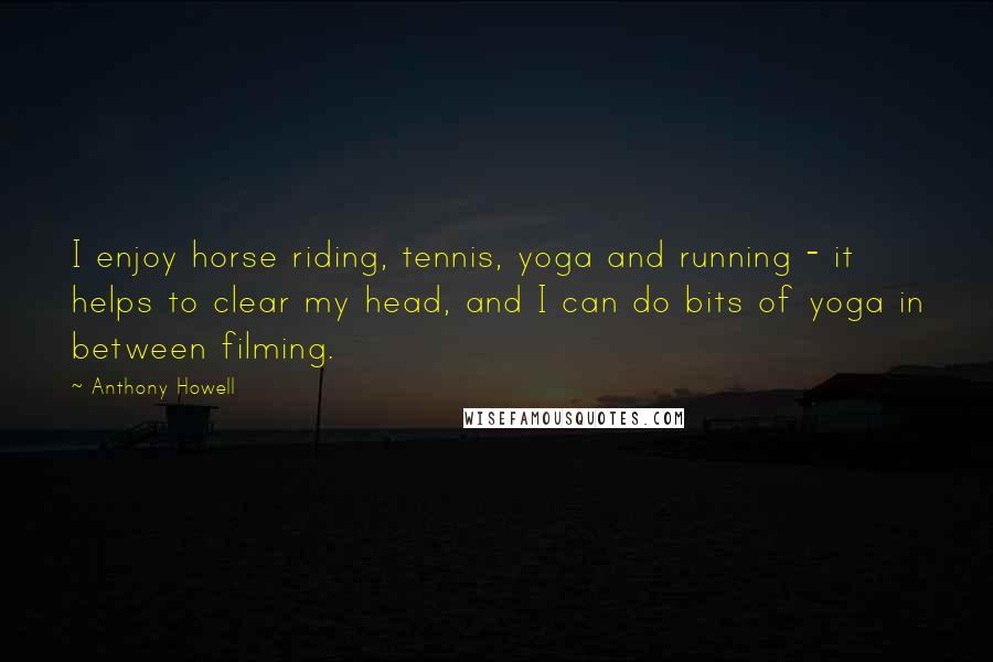 Anthony Howell Quotes: I enjoy horse riding, tennis, yoga and running - it helps to clear my head, and I can do bits of yoga in between filming.