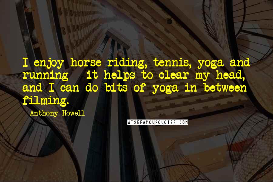 Anthony Howell Quotes: I enjoy horse riding, tennis, yoga and running - it helps to clear my head, and I can do bits of yoga in between filming.