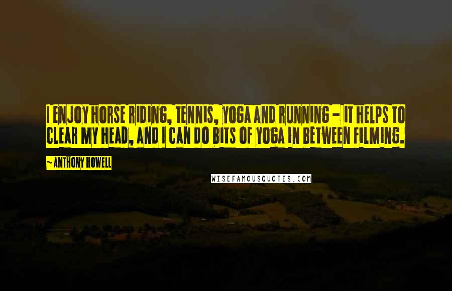 Anthony Howell Quotes: I enjoy horse riding, tennis, yoga and running - it helps to clear my head, and I can do bits of yoga in between filming.