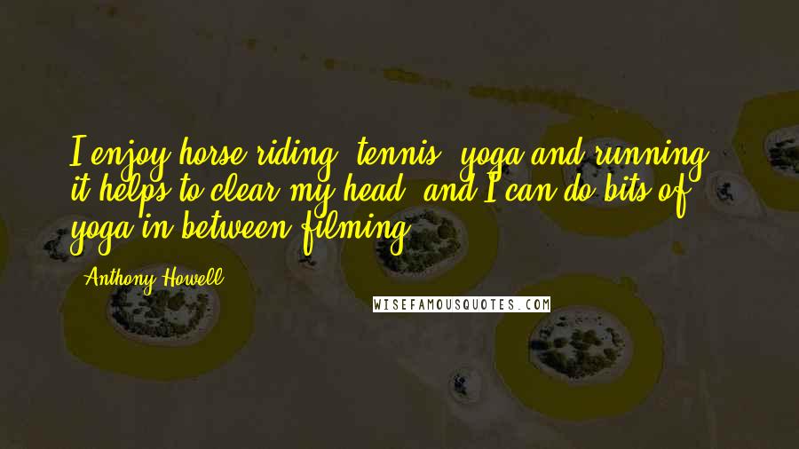 Anthony Howell Quotes: I enjoy horse riding, tennis, yoga and running - it helps to clear my head, and I can do bits of yoga in between filming.