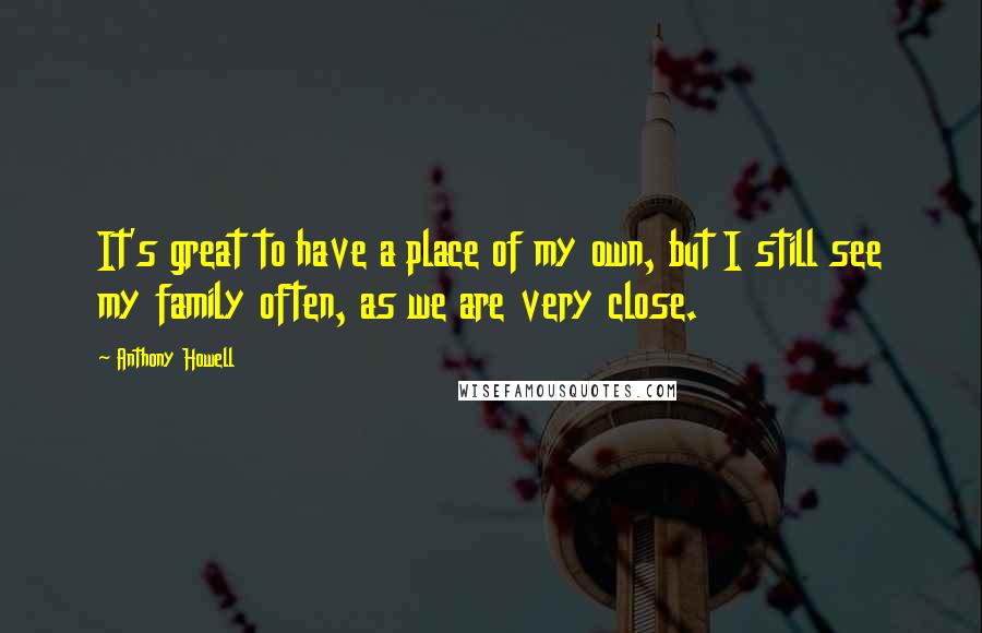 Anthony Howell Quotes: It's great to have a place of my own, but I still see my family often, as we are very close.