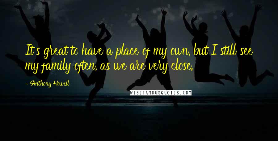 Anthony Howell Quotes: It's great to have a place of my own, but I still see my family often, as we are very close.