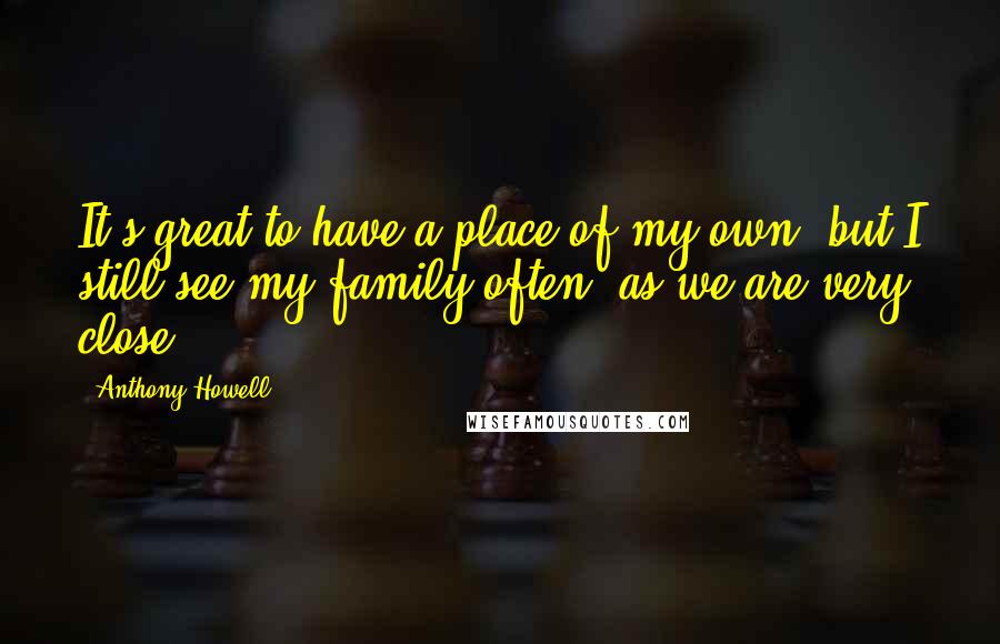 Anthony Howell Quotes: It's great to have a place of my own, but I still see my family often, as we are very close.