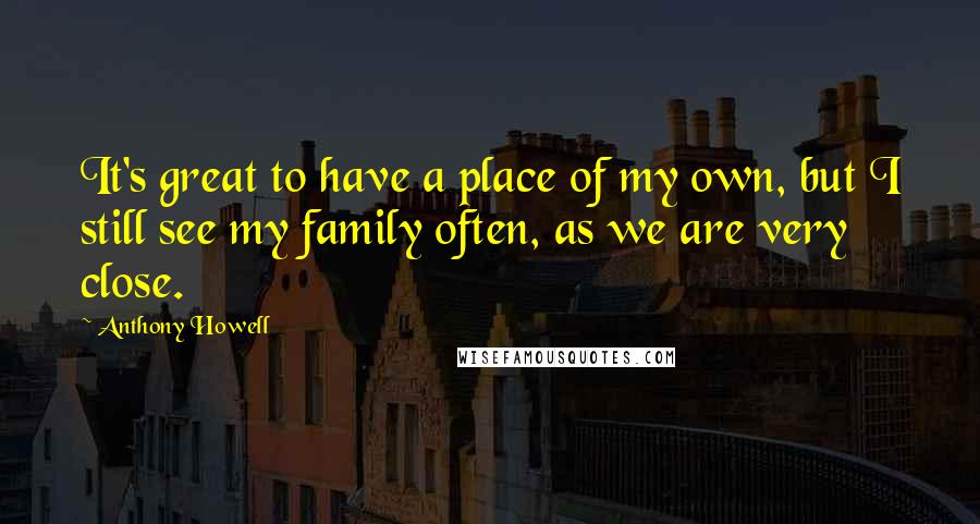 Anthony Howell Quotes: It's great to have a place of my own, but I still see my family often, as we are very close.