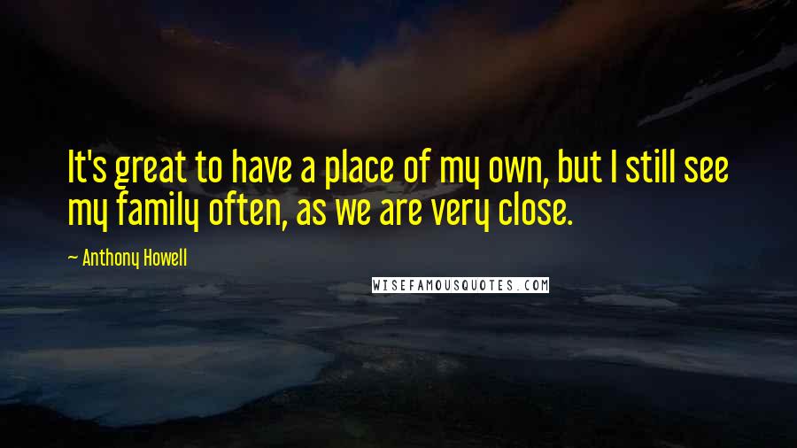 Anthony Howell Quotes: It's great to have a place of my own, but I still see my family often, as we are very close.