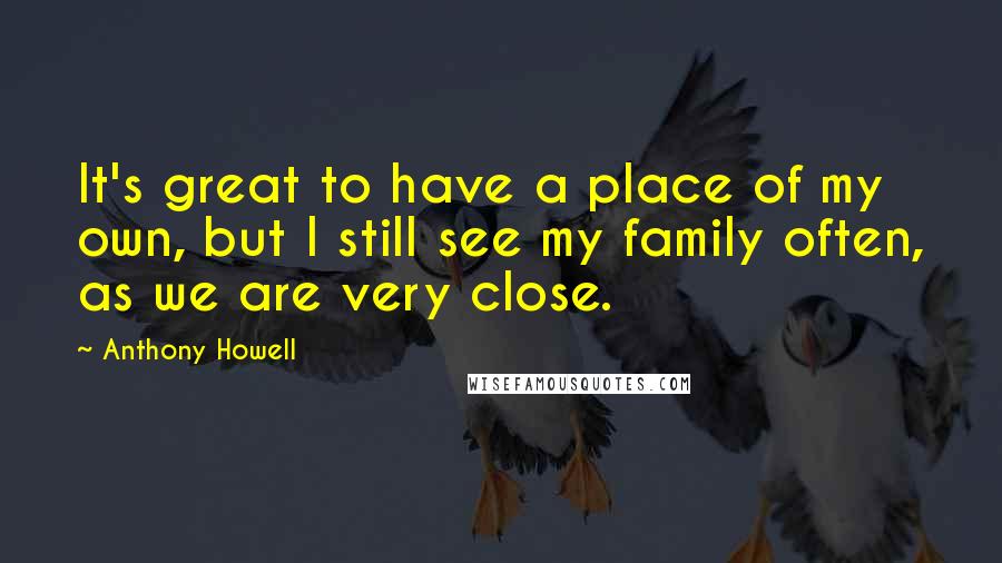 Anthony Howell Quotes: It's great to have a place of my own, but I still see my family often, as we are very close.