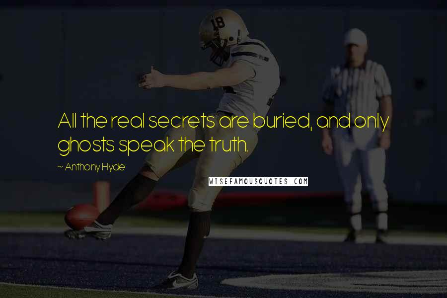 Anthony Hyde Quotes: All the real secrets are buried, and only ghosts speak the truth.