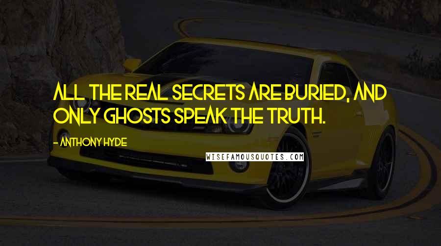 Anthony Hyde Quotes: All the real secrets are buried, and only ghosts speak the truth.