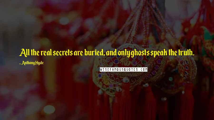 Anthony Hyde Quotes: All the real secrets are buried, and only ghosts speak the truth.