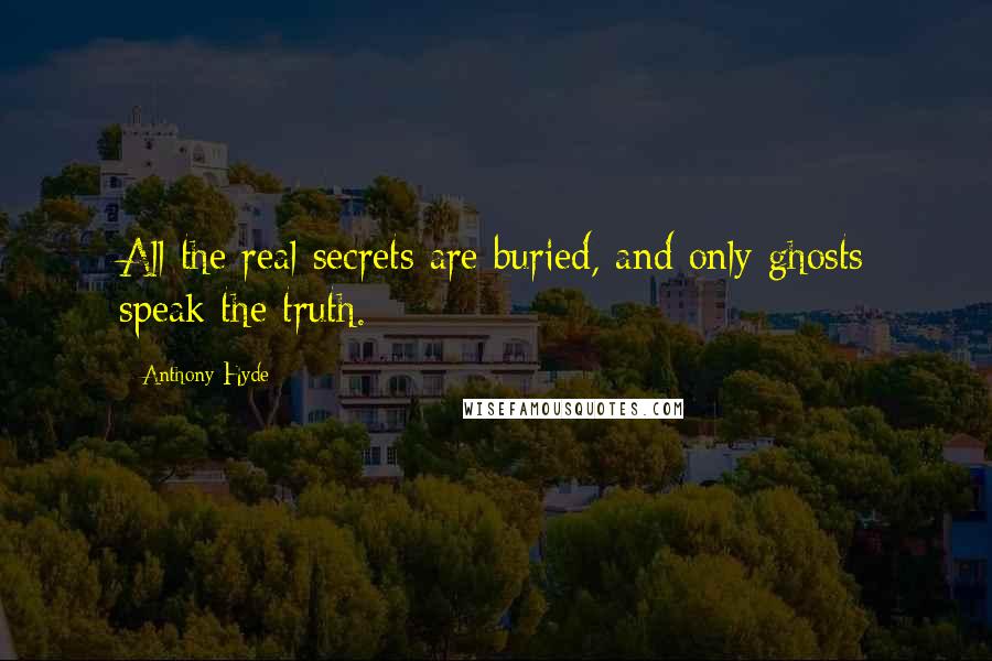 Anthony Hyde Quotes: All the real secrets are buried, and only ghosts speak the truth.
