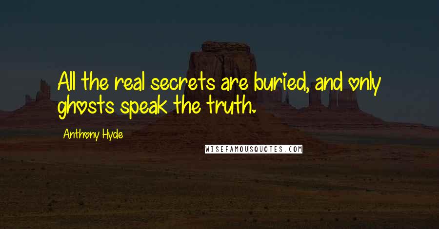 Anthony Hyde Quotes: All the real secrets are buried, and only ghosts speak the truth.