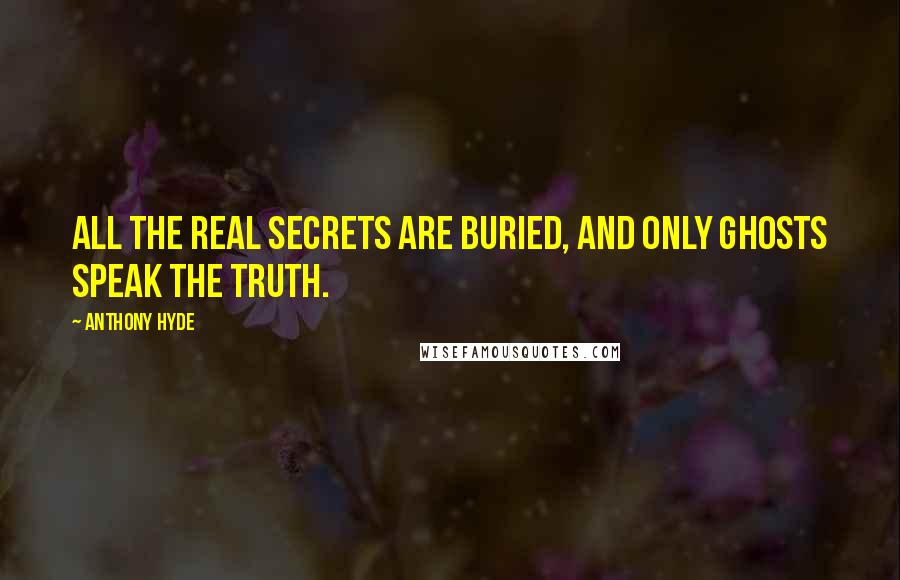 Anthony Hyde Quotes: All the real secrets are buried, and only ghosts speak the truth.