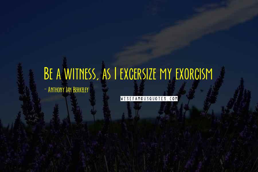 Anthony Ian Berkeley Quotes: Be a witness, as I excersize my exorcism