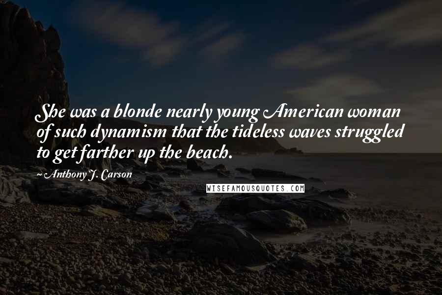 Anthony J. Carson Quotes: She was a blonde nearly young American woman of such dynamism that the tideless waves struggled to get farther up the beach.