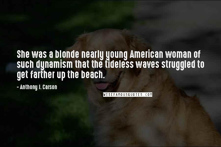 Anthony J. Carson Quotes: She was a blonde nearly young American woman of such dynamism that the tideless waves struggled to get farther up the beach.