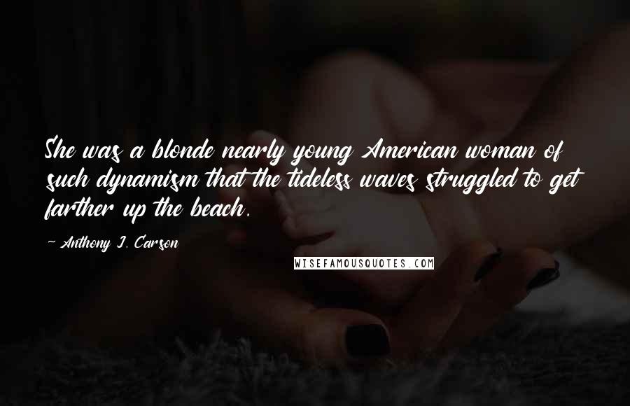 Anthony J. Carson Quotes: She was a blonde nearly young American woman of such dynamism that the tideless waves struggled to get farther up the beach.