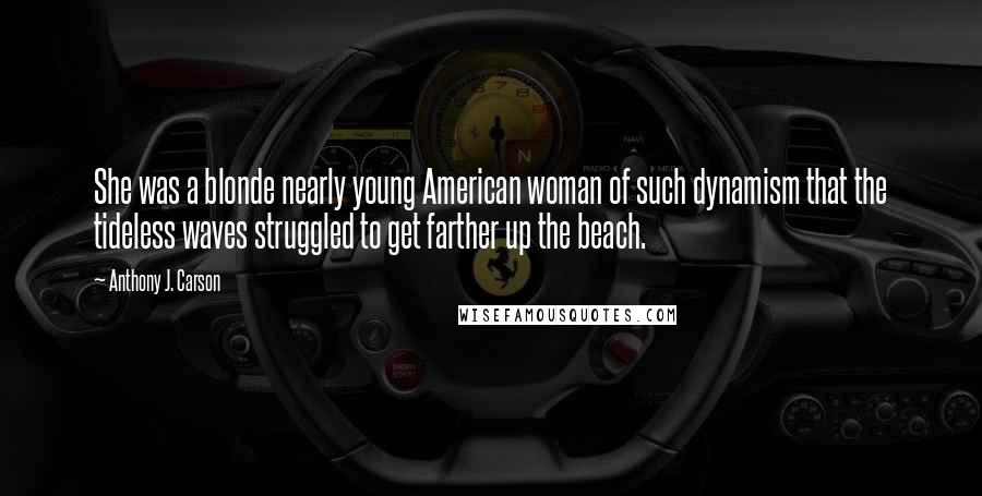 Anthony J. Carson Quotes: She was a blonde nearly young American woman of such dynamism that the tideless waves struggled to get farther up the beach.