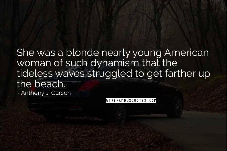 Anthony J. Carson Quotes: She was a blonde nearly young American woman of such dynamism that the tideless waves struggled to get farther up the beach.