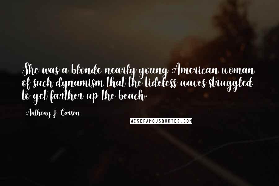 Anthony J. Carson Quotes: She was a blonde nearly young American woman of such dynamism that the tideless waves struggled to get farther up the beach.