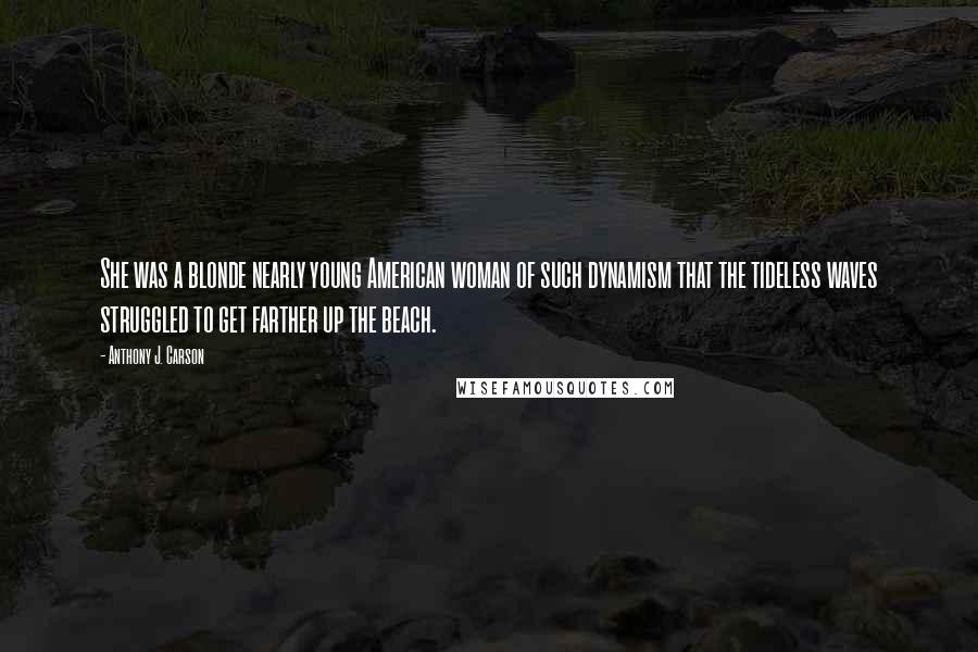 Anthony J. Carson Quotes: She was a blonde nearly young American woman of such dynamism that the tideless waves struggled to get farther up the beach.