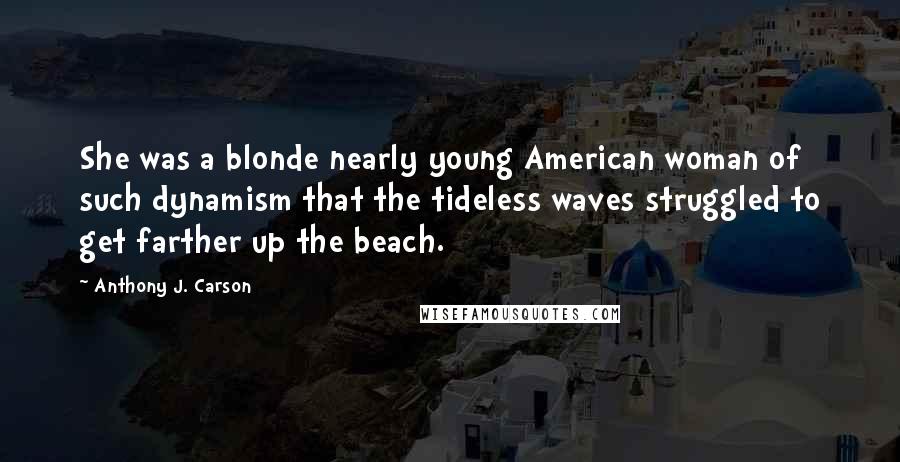 Anthony J. Carson Quotes: She was a blonde nearly young American woman of such dynamism that the tideless waves struggled to get farther up the beach.