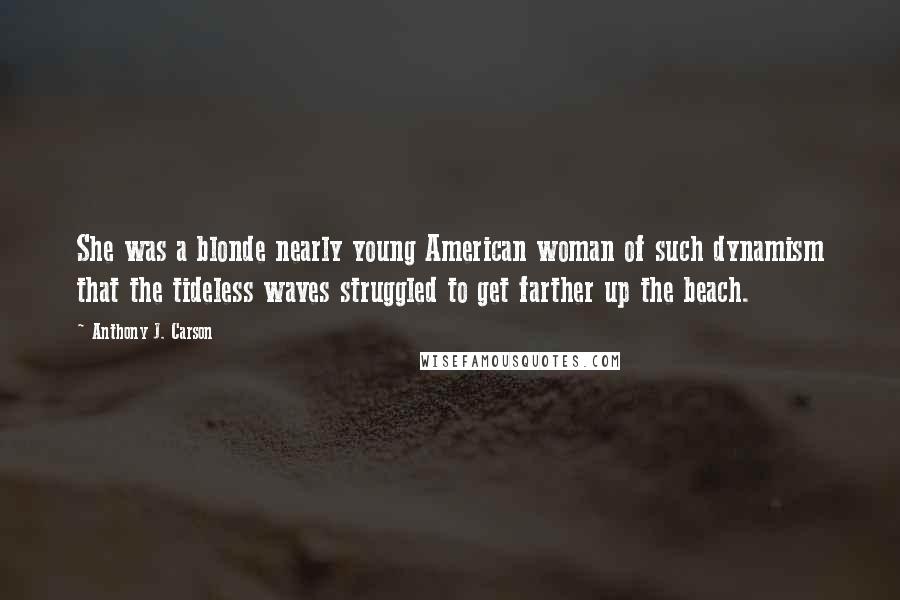 Anthony J. Carson Quotes: She was a blonde nearly young American woman of such dynamism that the tideless waves struggled to get farther up the beach.