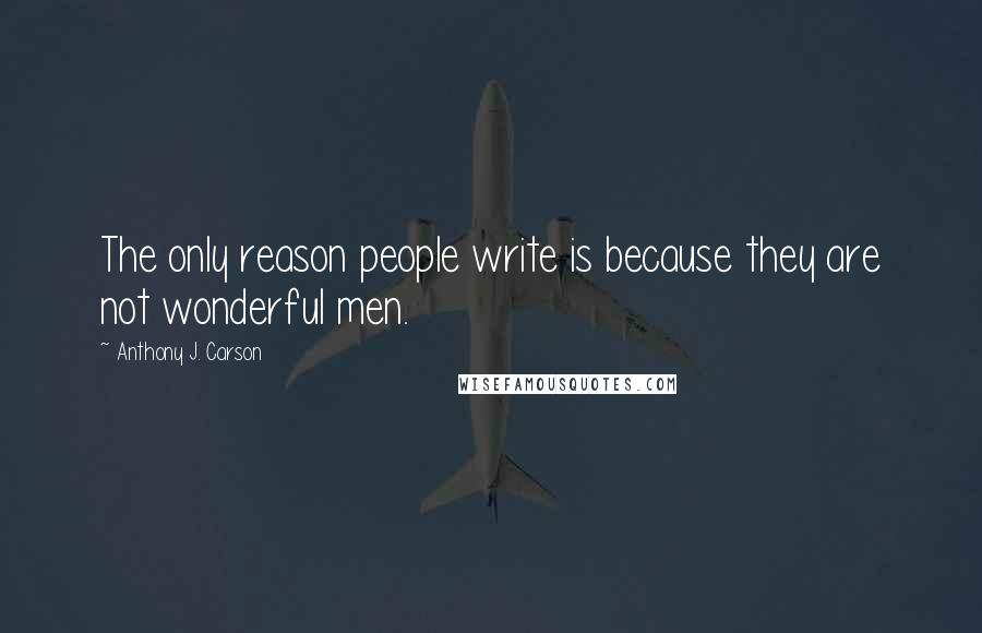Anthony J. Carson Quotes: The only reason people write is because they are not wonderful men.