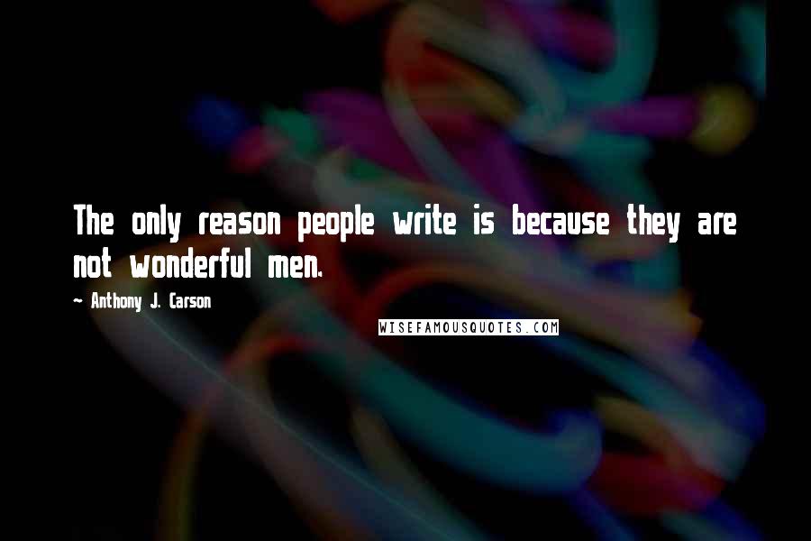 Anthony J. Carson Quotes: The only reason people write is because they are not wonderful men.