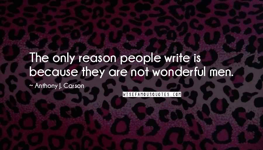 Anthony J. Carson Quotes: The only reason people write is because they are not wonderful men.