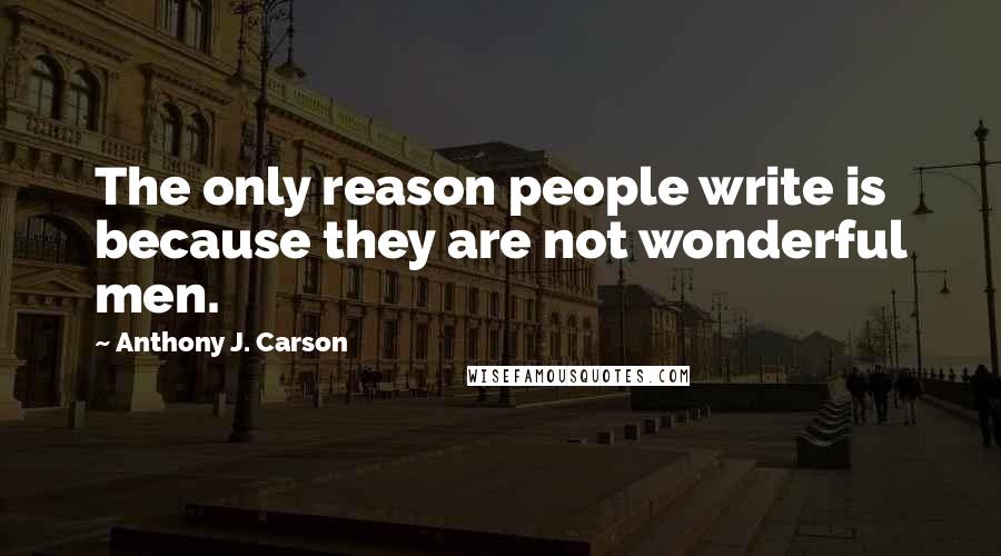 Anthony J. Carson Quotes: The only reason people write is because they are not wonderful men.